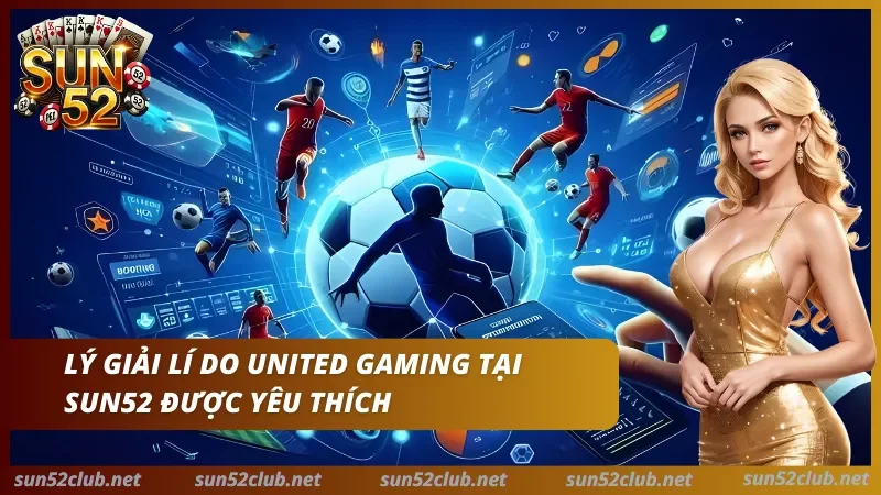 Giải thích những lí do United Gaming lại được đông đảo người dùng yêu thích