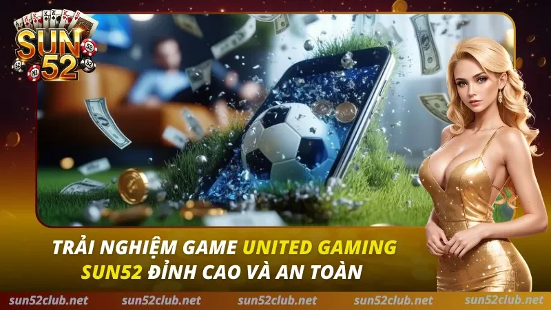 Trải Nghiệm Game United Gaming Sun52 Đỉnh Cao Và An Toàn